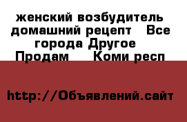 женский возбудитель домашний рецепт - Все города Другое » Продам   . Коми респ.